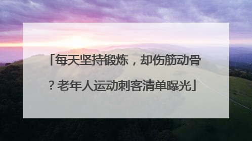 每天坚持锻炼，却伤筋动骨？老年人运动刺客清单曝光