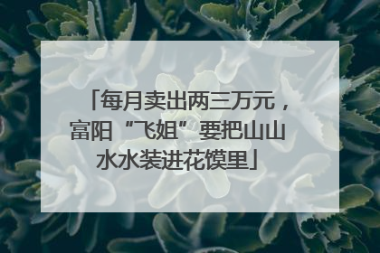 每月卖出两三万元，富阳“飞姐”要把山山水水装进花馍里