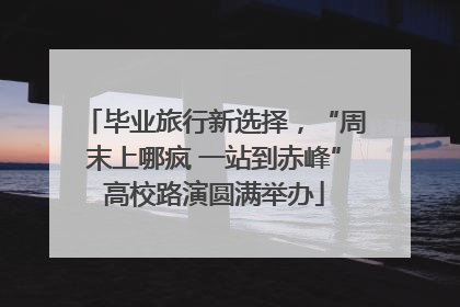 毕业旅行新选择，“周末上哪疯 一站到赤峰”高校路演圆满举办