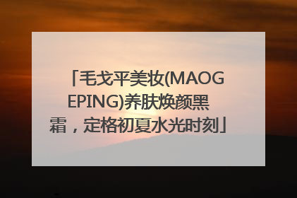 毛戈平美妆(MAOGEPING)养肤焕颜黑霜，定格初夏水光时刻