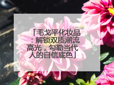 毛戈平化妆品：解锁双质潮流高光，勾勒当代人的自信底色