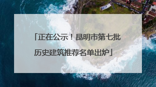 正在公示！昆明市第七批历史建筑推荐名单出炉