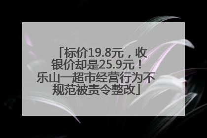标价19.8元，收银价却是25.9元！乐山一超市经营行为不规范被责令整改