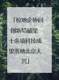 校地企协同创新结硕果 十余项科技成果落地北京大兴