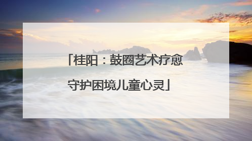 桂阳：鼓圈艺术疗愈守护困境儿童心灵