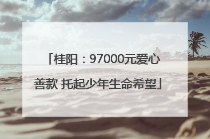 桂阳：97000元爱心善款 托起少年生命希望