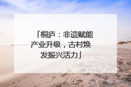 桐庐：非遗赋能产业升级，古村焕发振兴活力