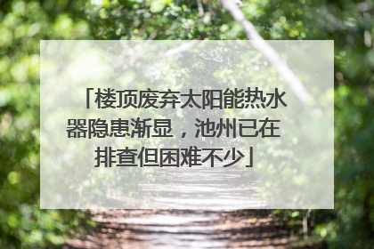 楼顶废弃太阳能热水器隐患渐显，池州已在排查但困难不少