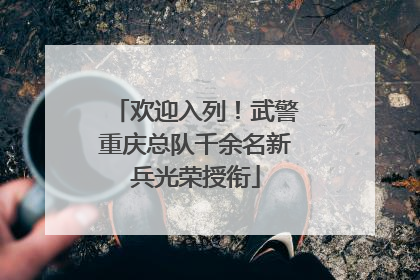 欢迎入列！武警重庆总队千余名新兵光荣授衔