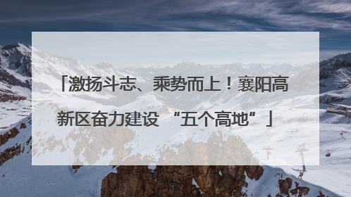 激扬斗志、乘势而上！襄阳高新区奋力建设 “五个高地”