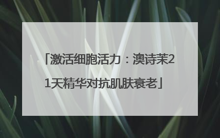 激活细胞活力：澳诗茉21天精华对抗肌肤衰老