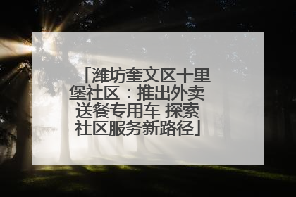 潍坊奎文区十里堡社区：推出外卖送餐专用车 探索社区服务新路径
