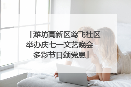 潍坊高新区鸢飞社区举办庆七一文艺晚会 多彩节目颂党恩