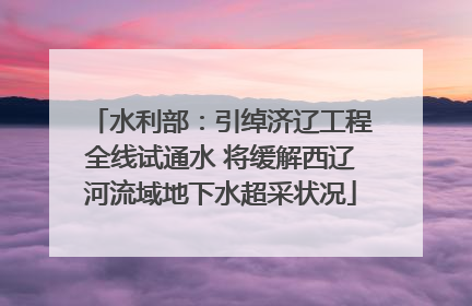 水利部：引绰济辽工程全线试通水 将缓解西辽河流域地下水超采状况