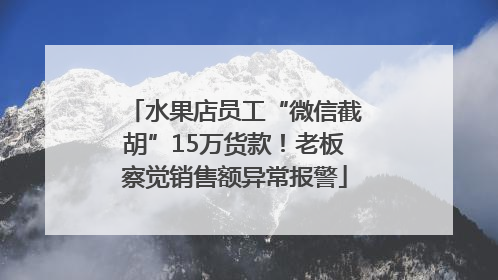 水果店员工“微信截胡”15万货款！老板察觉销售额异常报警