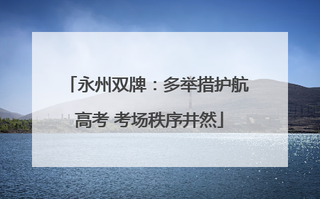 永州双牌：多举措护航高考 考场秩序井然