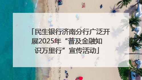 民生银行济南分行广泛开展2025年“普及金融知识万里行”宣传活动