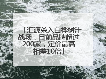 汇源杀入白桦树汁战场，目前品牌超过200家，定价最高相差10倍