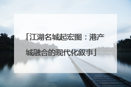 江湖名城起宏图：港产城融合的现代化叙事