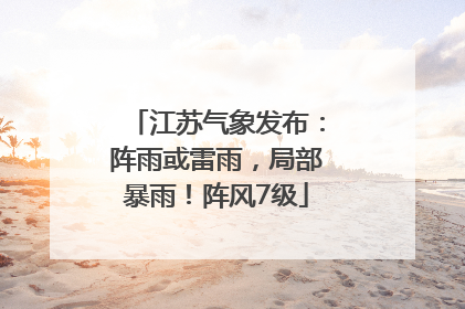江苏气象发布：阵雨或雷雨，局部暴雨！阵风7级