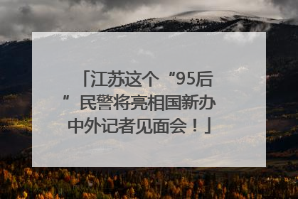 江苏这个“95后”民警将亮相国新办中外记者见面会！