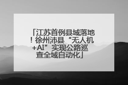 江苏首例县域落地！徐州沛县“无人机+AI”实现公路巡查全域自动化