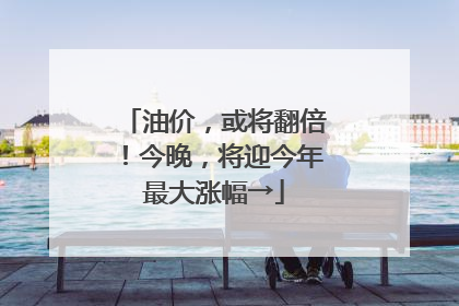 油价，或将翻倍！今晚，将迎今年最大涨幅→