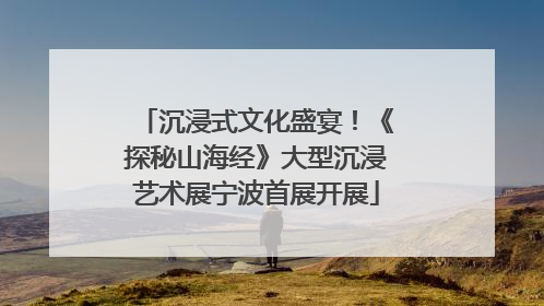 沉浸式文化盛宴！《探秘山海经》大型沉浸艺术展宁波首展开展