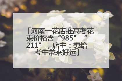 河南一花店推高考花束价格含“985”“211”，店主：想给考生带来好运