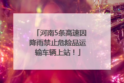 河南5条高速因降雨禁止危险品运输车辆上站！
