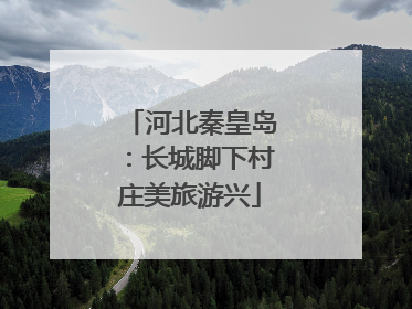 河北秦皇岛：长城脚下村庄美旅游兴