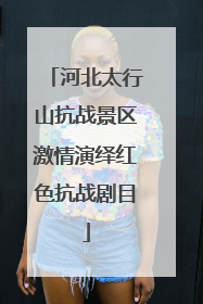 河北太行山抗战景区激情演绎红色抗战剧目