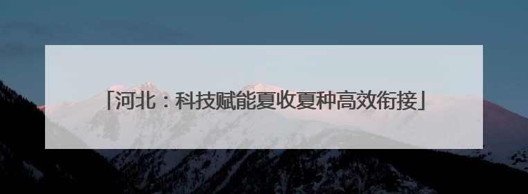 河北：科技赋能夏收夏种高效衔接