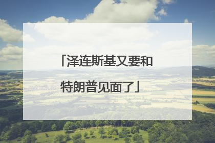 泽连斯基又要和特朗普见面了