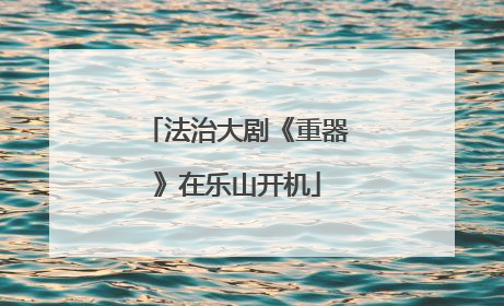 法治大剧《重器》在乐山开机