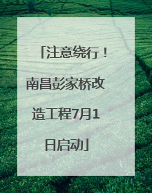注意绕行！南昌彭家桥改造工程7月1日启动