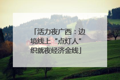 活力夜广西：边境线上“点灯人”织就夜经济金线