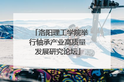 洛阳理工学院举行轴承产业高质量发展研究论坛