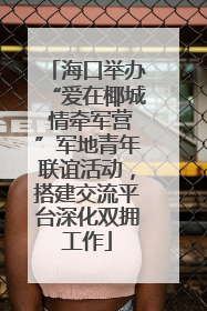 海口举办“爱在椰城 情牵军营”军地青年联谊活动，搭建交流平台深化双拥工作