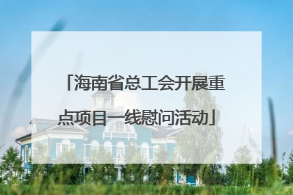 海南省总工会开展重点项目一线慰问活动