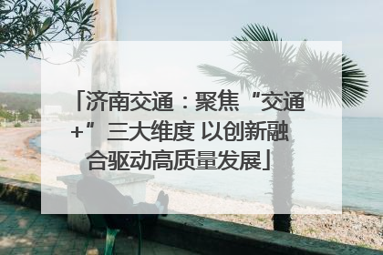 济南交通：聚焦“交通+”三大维度 以创新融合驱动高质量发展