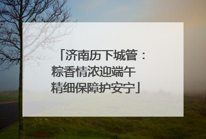 济南历下城管：粽香情浓迎端午 精细保障护安宁
