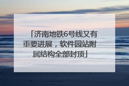济南地铁6号线又有重要进展，软件园站附属结构全部封顶