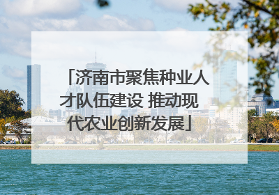 济南市聚焦种业人才队伍建设 推动现代农业创新发展