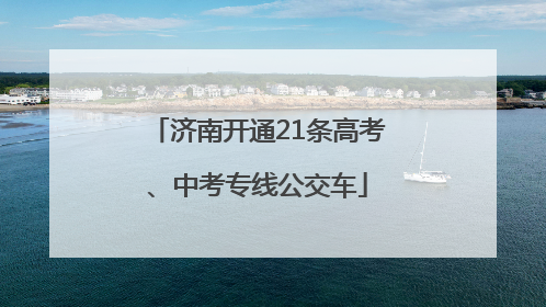 济南开通21条高考、中考专线公交车