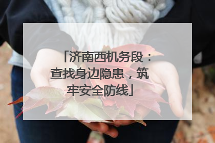 济南西机务段：查找身边隐患，筑牢安全防线