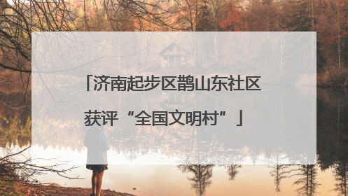 济南起步区鹊山东社区获评“全国文明村”