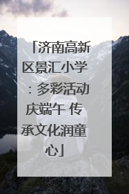 济南高新区景汇小学：多彩活动庆端午 传承文化润童心