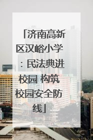 济南高新区汉峪小学：民法典进校园 构筑校园安全防线