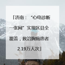 济南：“心电诊断一张网”实现区县全覆盖，救治胸痛患者2.19万人次